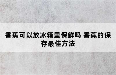 香蕉可以放冰箱里保鲜吗 香蕉的保存最佳方法